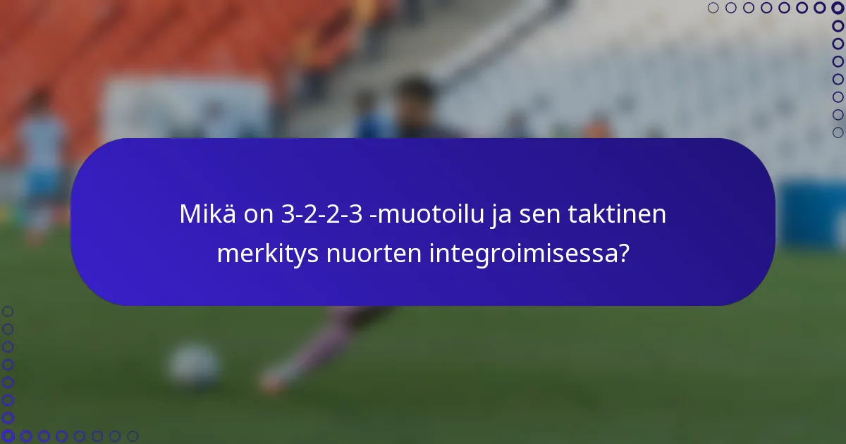 Mikä on 3-2-2-3 -muotoilu ja sen taktinen merkitys nuorten integroimisessa?