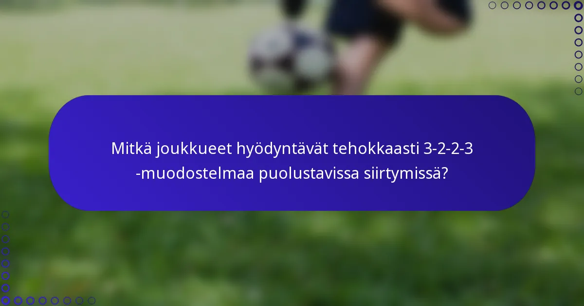 Mitkä joukkueet hyödyntävät tehokkaasti 3-2-2-3 -muodostelmaa puolustavissa siirtymissä?