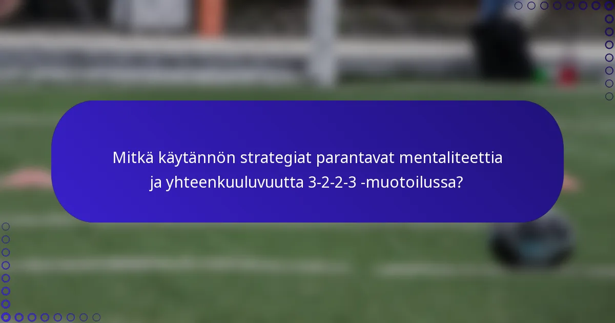 Mitkä käytännön strategiat parantavat mentaliteettia ja yhteenkuuluvuutta 3-2-2-3 -muotoilussa?