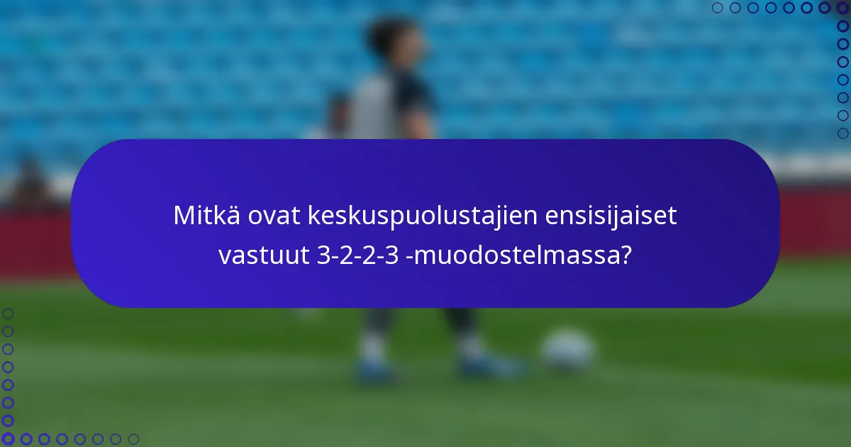 Mitkä ovat keskuspuolustajien ensisijaiset vastuut 3-2-2-3 -muodostelmassa?