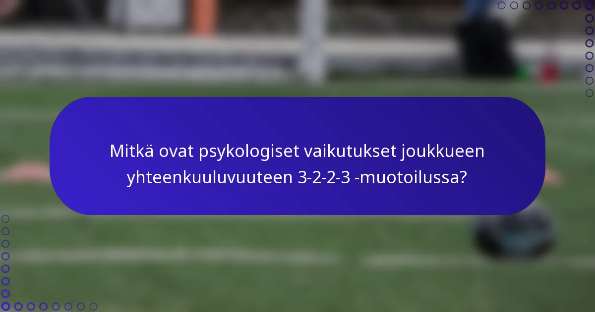 Mitkä ovat psykologiset vaikutukset joukkueen yhteenkuuluvuuteen 3-2-2-3 -muotoilussa?