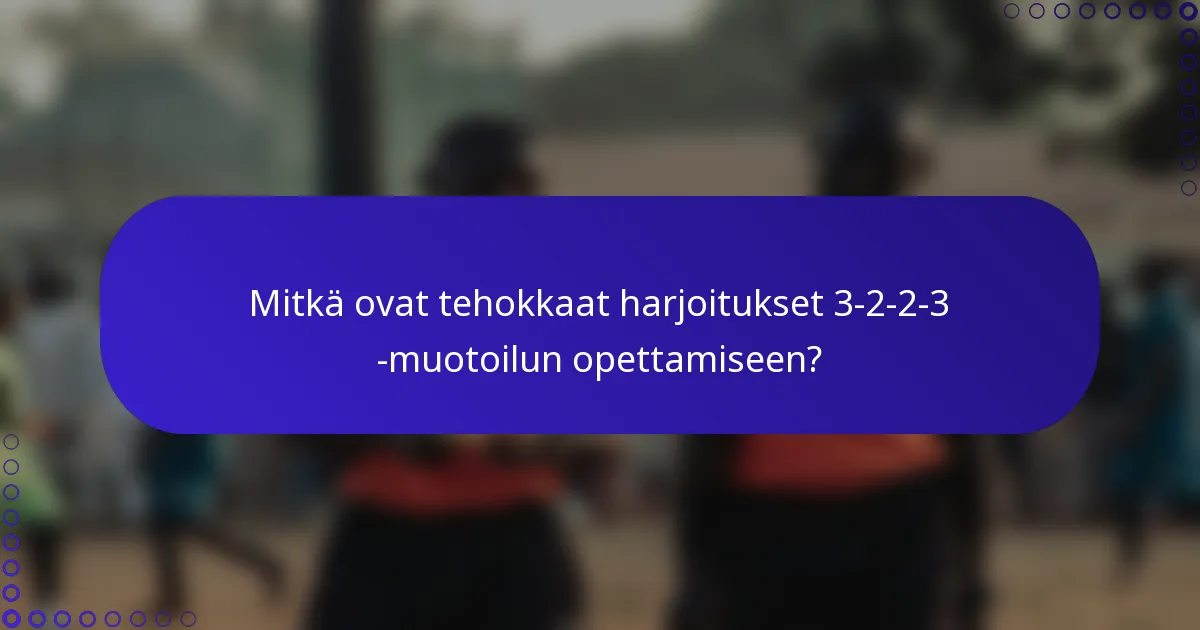 Mitkä ovat tehokkaat harjoitukset 3-2-2-3 -muotoilun opettamiseen?