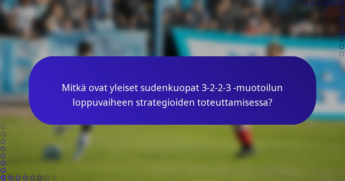 Mitkä ovat yleiset sudenkuopat 3-2-2-3 -muotoilun loppuvaiheen strategioiden toteuttamisessa?